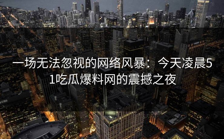 一场无法忽视的网络风暴:今天凌晨51吃瓜爆料网的震撼之夜 一场无法忽视的网络风暴:今天凌晨51吃瓜爆料网的震撼之夜