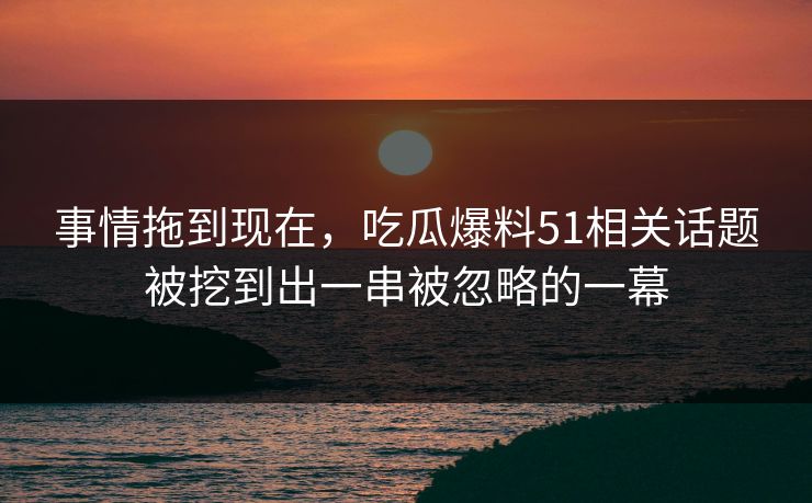事情拖到现在,吃瓜爆料51相关话题被挖到出一串被忽略的一幕 事情拖到现在,吃瓜爆料51相关话题被挖到出一串被忽略的一幕