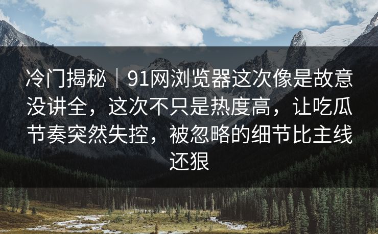 冷门揭秘｜91网浏览器这次像是故意没讲全，这次不只是热度高，让吃瓜节奏突然失控，被忽略的细节比主线还狠